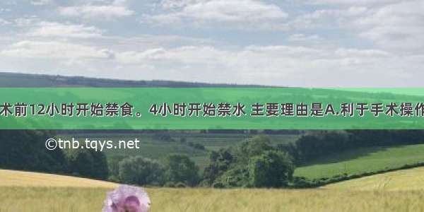 一般患者手术前12小时开始禁食。4小时开始禁水 主要理由是A.利于手术操作B.防止术中