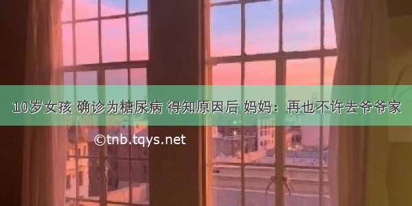 10岁女孩 确诊为糖尿病 得知原因后 妈妈：再也不许去爷爷家