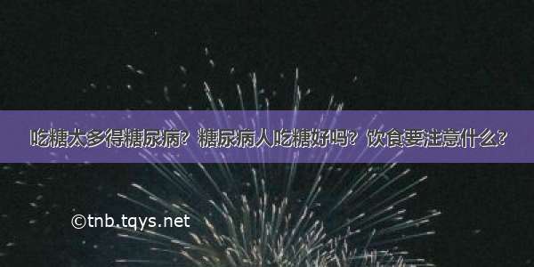 吃糖太多得糖尿病？糖尿病人吃糖好吗？饮食要注意什么?