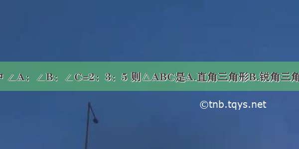 已知△ABC中 ∠A：∠B：∠C=2：3：5 则△ABC是A.直角三角形B.锐角三角形C.钝角三角