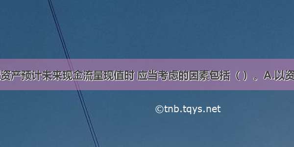 企业在确定资产预计未来现金流量现值时 应当考虑的因素包括（ ）。A.以资产的当前状