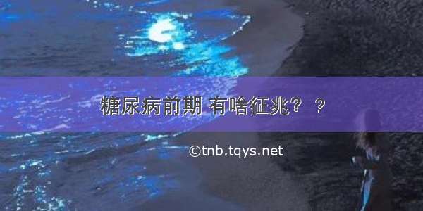 糖尿病前期 有啥征兆？ ?