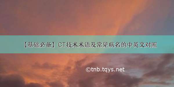 【基础必备】CT技术术语及常见病名的中英文对照