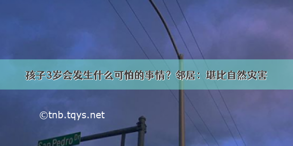 孩子3岁会发生什么可怕的事情？邻居：堪比自然灾害