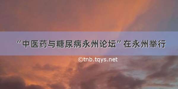 “中医药与糖尿病永州论坛”在永州举行