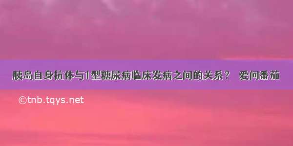 胰岛自身抗体与1型糖尿病临床发病之间的关系？┃爱问番茄