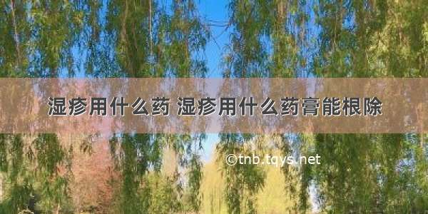 湿疹用什么药 湿疹用什么药膏能根除