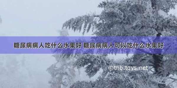 糖尿病病人吃什么水果好 糖尿病病人可以吃什么水果好