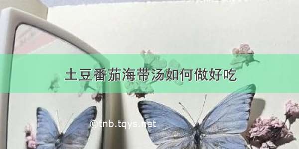 土豆番茄海带汤如何做好吃