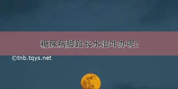 糖尿病脚趾长水泡咋办呢！