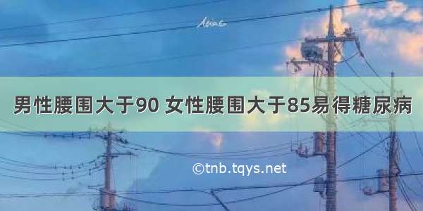 男性腰围大于90 女性腰围大于85易得糖尿病