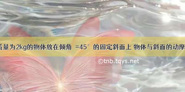 如图所示 质量为2kg的物体放在倾角θ=45°的固定斜面上 物体与斜面的动摩擦因数为u