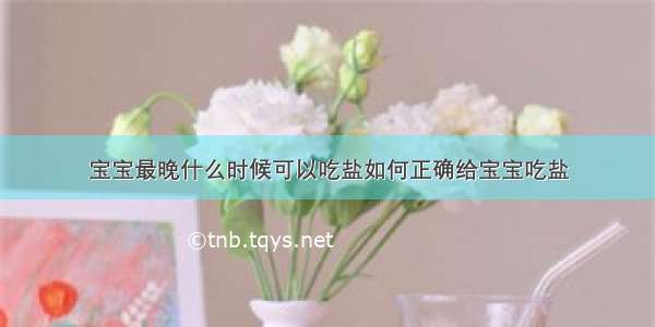 宝宝最晚什么时候可以吃盐如何正确给宝宝吃盐