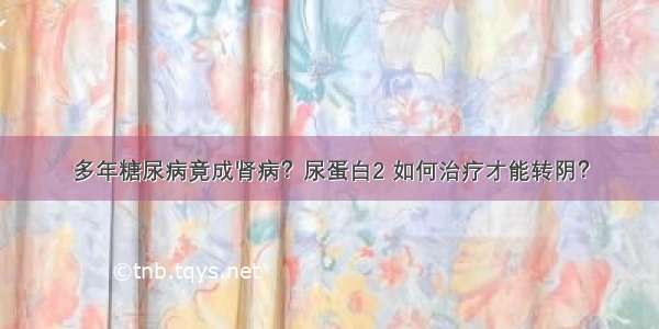 多年糖尿病竟成肾病？尿蛋白2 如何治疗才能转阴？