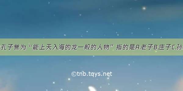 单选题被孔子誉为“能上天入海的龙一般的人物”指的是A.老子B.庄子C.孙武D.孟子