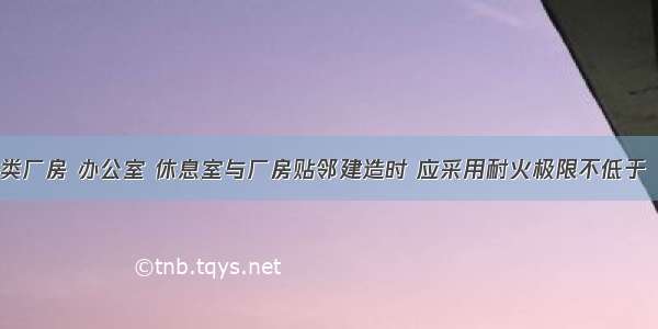 对于甲 乙类厂房 办公室 休息室与厂房贴邻建造时 应采用耐火极限不低于（　　）的