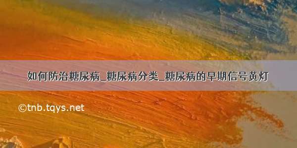 如何防治糖尿病_糖尿病分类_糖尿病的早期信号黄灯