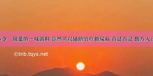 医院下令：做菜的一味调料 竟然可以辅助治疗糖尿病 百试百灵 数万人已受益！