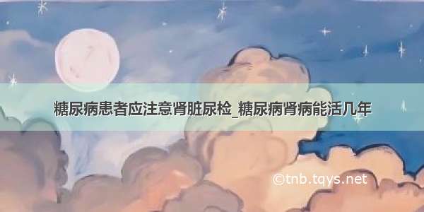 糖尿病患者应注意肾脏尿检_糖尿病肾病能活几年