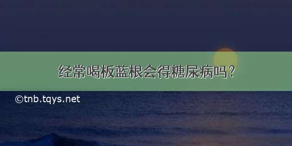 经常喝板蓝根会得糖尿病吗？