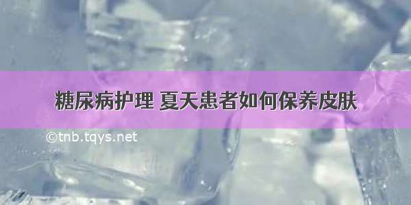 糖尿病护理 夏天患者如何保养皮肤