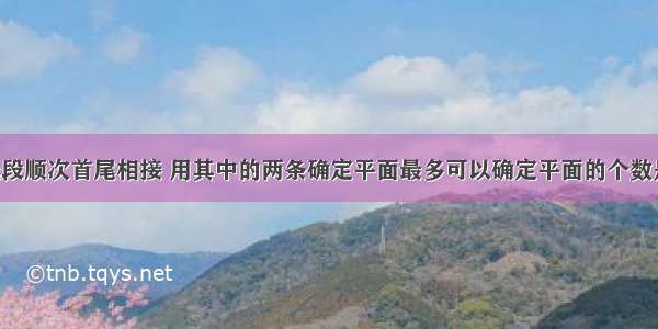 单选题四条线段顺次首尾相接 用其中的两条确定平面最多可以确定平面的个数是（）A.4个B