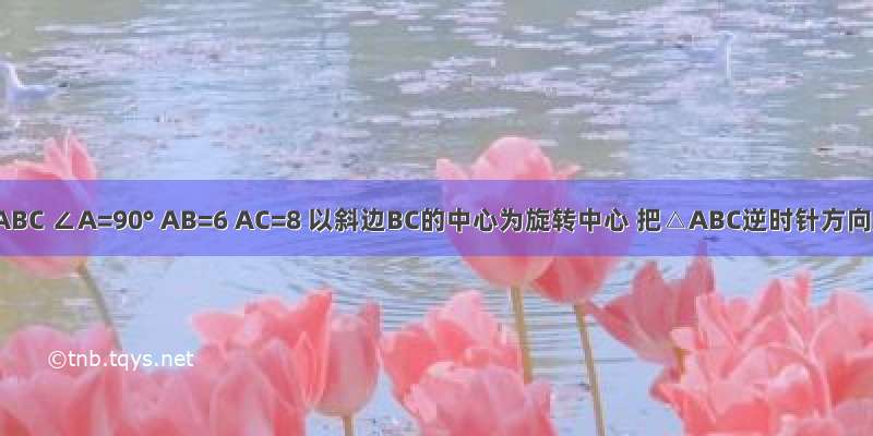 在Rt△ABC ∠A=90° AB=6 AC=8 以斜边BC的中心为旋转中心 把△ABC逆时针方向旋转