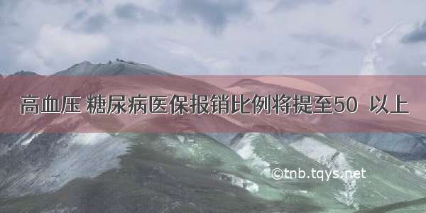 高血压 糖尿病医保报销比例将提至50％以上
