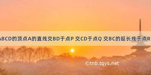 如图 过?ABCD的顶点A的直线交BD于点P 交CD于点Q 交BC的延长线于点R．求证：．