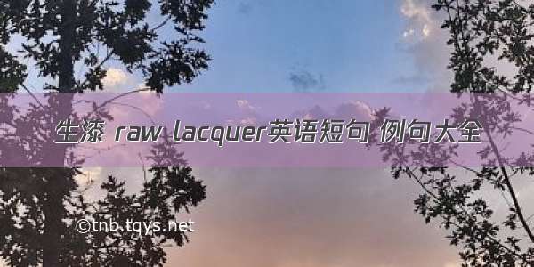 生漆 raw lacquer英语短句 例句大全