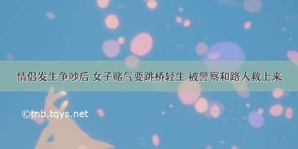 情侣发生争吵后 女子赌气要跳桥轻生 被警察和路人救上来