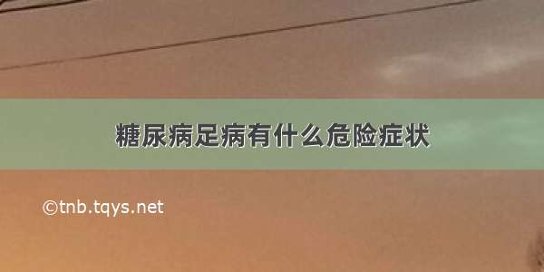 糖尿病足病有什么危险症状