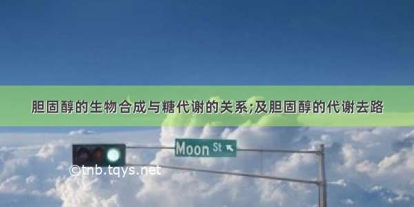 胆固醇的生物合成与糖代谢的关系;及胆固醇的代谢去路