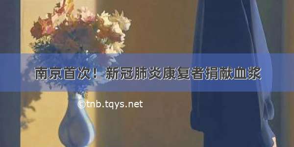 南京首次！新冠肺炎康复者捐献血浆