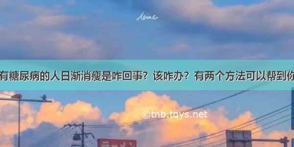 有糖尿病的人日渐消瘦是咋回事？该咋办？有两个方法可以帮到你