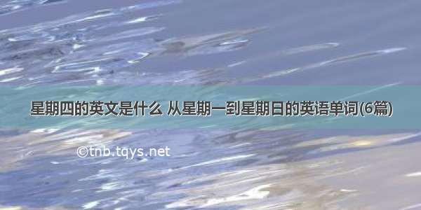 星期四的英文是什么 从星期一到星期日的英语单词(6篇)