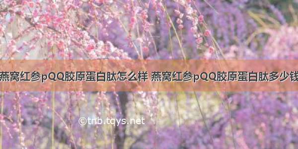 燕窝红参pQQ胶原蛋白肽怎么样 燕窝红参pQQ胶原蛋白肽多少钱