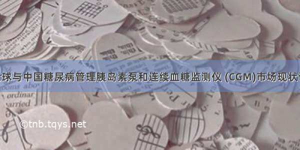 -2028年全球与中国糖尿病管理胰岛素泵和连续血糖监测仪 (CGM)市场现状调研及发展