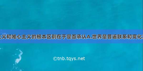 单选题唯物主义和唯心主义的根本区别在于是否承认A.世界是普遍联系和变化发展的B.世界