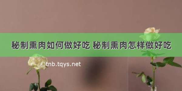 秘制熏肉如何做好吃 秘制熏肉怎样做好吃