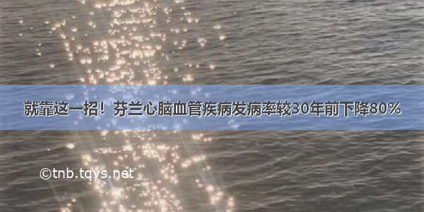 就靠这一招！芬兰心脑血管疾病发病率较30年前下降80%