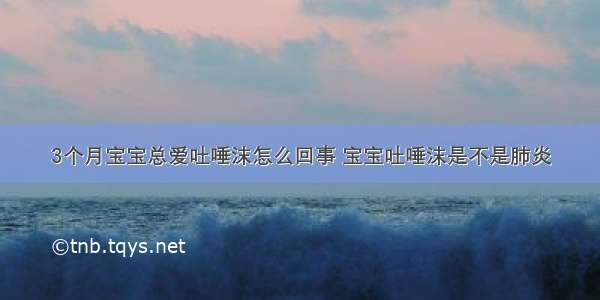 3个月宝宝总爱吐唾沫怎么回事 宝宝吐唾沫是不是肺炎