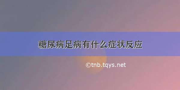 糖尿病足病有什么症状反应