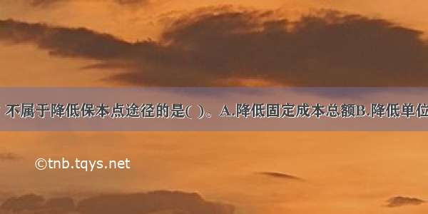 下列各项中 不属于降低保本点途径的是( )。A.降低固定成本总额B.降低单位变动成本C.