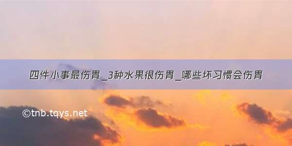 四件小事最伤胃_3种水果很伤胃_哪些坏习惯会伤胃