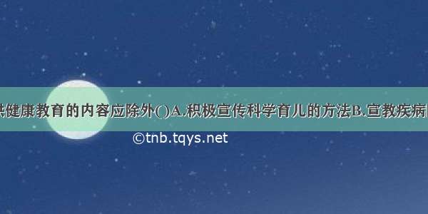 儿科门诊提供健康教育的内容应除外()A.积极宣传科学育儿的方法B.宣教疾病防治的护理知