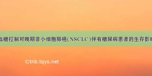 血糖控制对晚期非小细胞肺癌(NSCLC)伴有糖尿病患者的生存影响