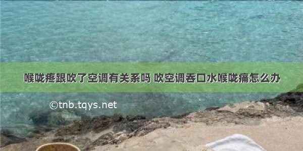 喉咙疼跟吹了空调有关系吗 吹空调吞口水喉咙痛怎么办