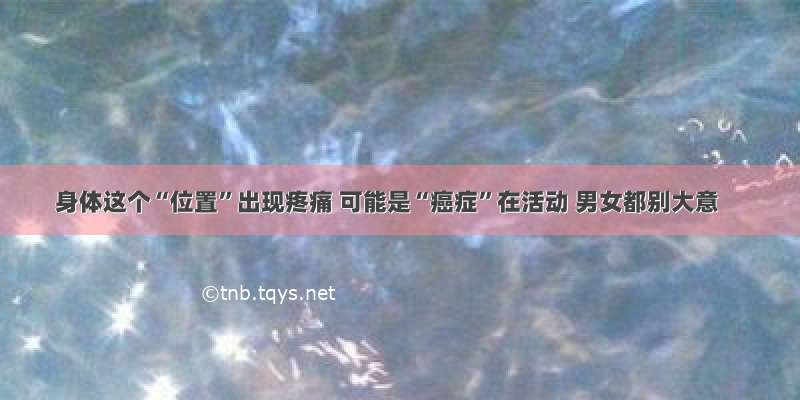 身体这个“位置”出现疼痛 可能是“癌症”在活动 男女都别大意