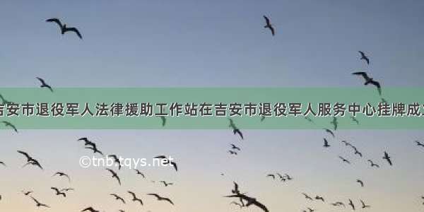 吉安市退役军人法律援助工作站在吉安市退役军人服务中心挂牌成立